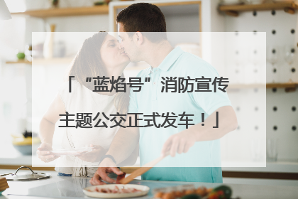 “蓝焰号”消防宣传主题公交正式发车！