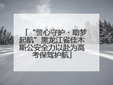 “警心守护・助梦起航”黑龙江省佳木斯公安全力以赴为高考保驾护航