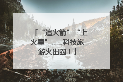 “追火箭”“上火星”……科技旅游火出圈！