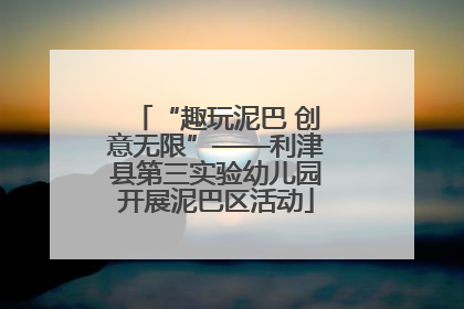 “趣玩泥巴 创意无限”——利津县第三实验幼儿园开展泥巴区活动
