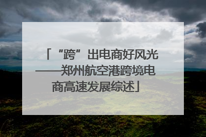 “跨”出电商好风光——郑州航空港跨境电商高速发展综述