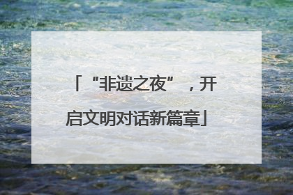 “非遗之夜”，开启文明对话新篇章