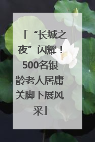 “长城之夜”闪耀！500名银龄老人居庸关脚下展风采