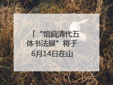 “馆藏清代五体书法展”将于6月14日在山东博物馆开展