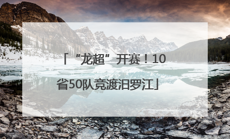 “龙超”开赛！10省50队竞渡汨罗江