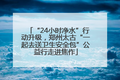 “24小时净水”行动升级，郑州太古“一起去送卫生安全包”公益行走进焦作