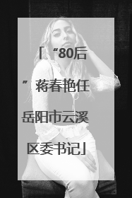 “80后”蒋春艳任岳阳市云溪区委书记