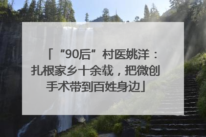 “90后”村医姚洋：扎根家乡十余载，把微创手术带到百姓身边