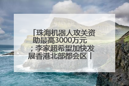 珠海机器人攻关资助最高3000万元；李家超希望加快发展香港北部都会区丨大湾区财经早参