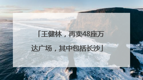 王健林，再卖48座万达广场，其中包括长沙