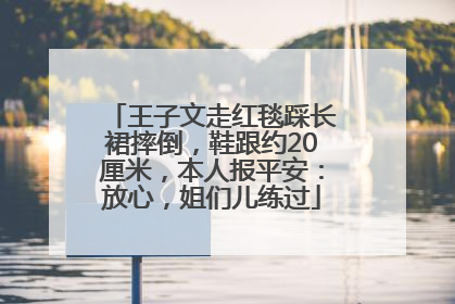 王子文走红毯踩长裙摔倒，鞋跟约20厘米，本人报平安：放心，姐们儿练过