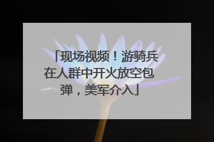 现场视频！游骑兵在人群中开火放空包弹，美军介入