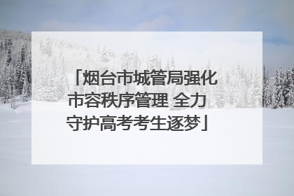 烟台市城管局强化市容秩序管理 全力守护高考考生逐梦