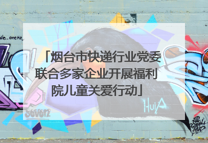 烟台市快递行业党委联合多家企业开展福利院儿童关爱行动