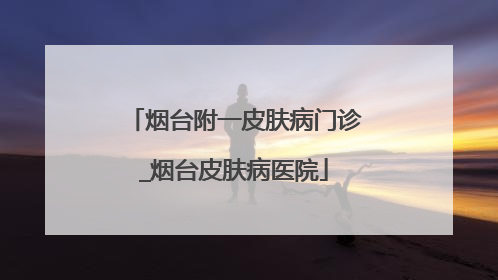 烟台附一皮肤病门诊_烟台皮肤病医院
