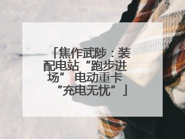 焦作武陟：装配电站“跑步进场” 电动重卡“充电无忧”