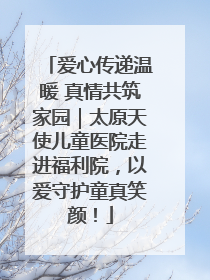 爱心传递温暖 真情共筑家园｜太原天使儿童医院走进福利院，以爱守护童真笑颜！