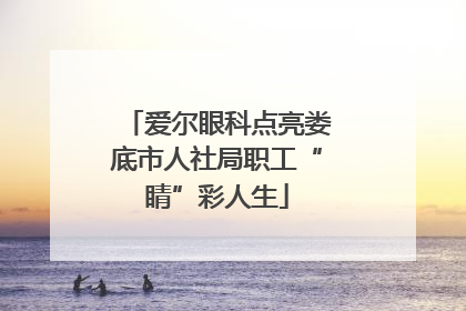爱尔眼科点亮娄底市人社局职工“睛”彩人生