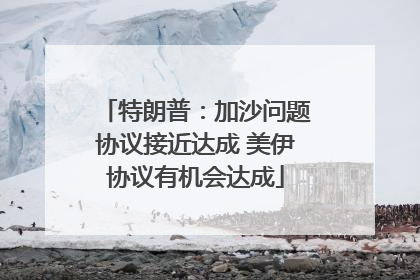 特朗普：加沙问题协议接近达成 美伊协议有机会达成