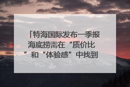 特海国际发布一季报 海底捞需在“质价比”和“体验感”中找到平衡｜新经济观察
