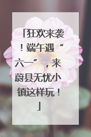 狂欢来袭！端午遇“六一”，来蔚县无忧小镇这样玩！