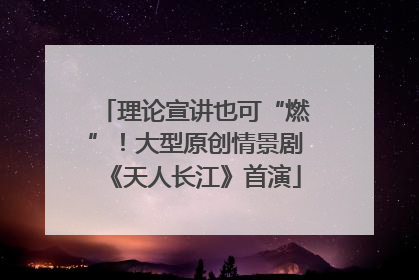 理论宣讲也可“燃”！大型原创情景剧《天人长江》首演