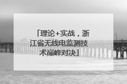 理论+实战，浙江省无线电监测技术巅峰对决
