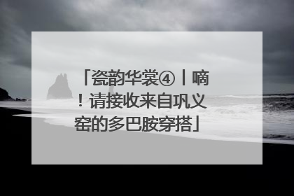 瓷韵华裳④丨嘀！请接收来自巩义窑的多巴胺穿搭