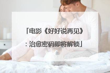 电影《好好说再见》：治愈密码即将解锁