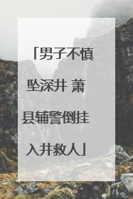 男子不慎坠深井 萧县辅警倒挂入井救人