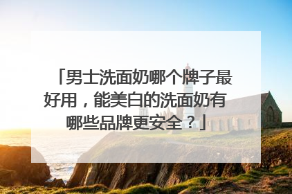 男士洗面奶哪个牌子最好用，能美白的洗面奶有哪些品牌更安全？