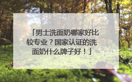 男士洗面奶哪家好比较专业？国家认证的洗面奶什么牌子好！