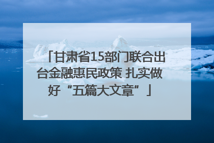 甘肃省15部门联合出台金融惠民政策 扎实做好“五篇大文章”
