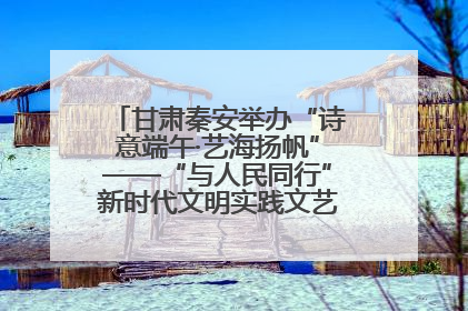 甘肃秦安举办“诗意端午·艺海扬帆”——“与人民同行”新时代文明实践文艺志愿服务活动