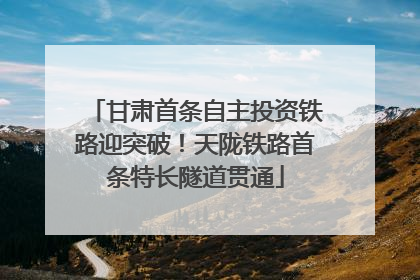 甘肃首条自主投资铁路迎突破！天陇铁路首条特长隧道贯通