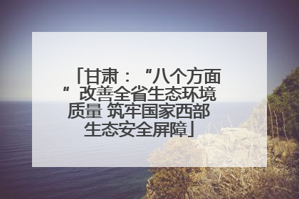 甘肃：“八个方面”改善全省生态环境质量 筑牢国家西部生态安全屏障