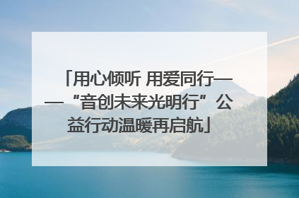 用心倾听 用爱同行——“音创未来光明行”公益行动温暖再启航