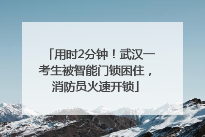 用时2分钟！武汉一考生被智能门锁困住，消防员火速开锁