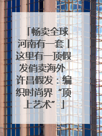 畅卖全球 河南有一套丨这里有一顶假发俏卖海外 许昌假发：编织时尚界“顶上艺术”