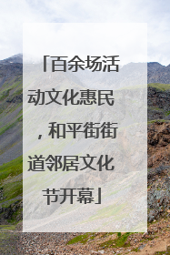 百余场活动文化惠民，和平街街道邻居文化节开幕