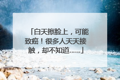 白天擦脸上，可能致癌！很多人天天接触，却不知道……