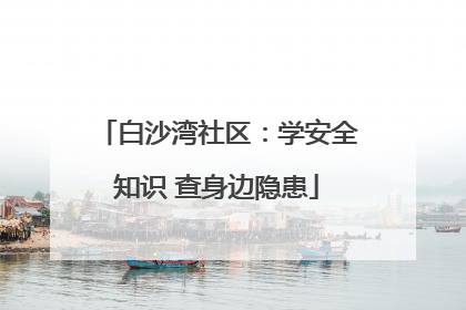 白沙湾社区：学安全知识 查身边隐患