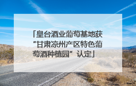 皇台酒业葡萄基地获“甘肃凉州产区特色葡萄酒种植园”认定