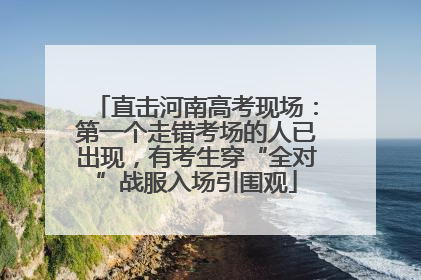 直击河南高考现场：第一个走错考场的人已出现，有考生穿“全对”战服入场引围观