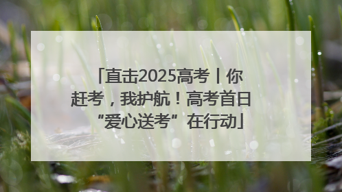 直击2025高考丨你赶考，我护航！高考首日“爱心送考”在行动