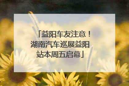 益阳车友注意！湖南汽车巡展益阳站本周五启幕
