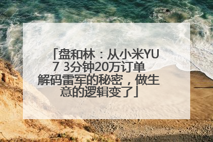 盘和林：从小米YU7 3分钟20万订单解码雷军的秘密，做生意的逻辑变了