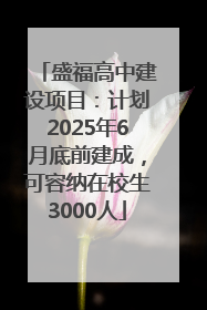 盛福高中建设项目：计划2025年6月底前建成，可容纳在校生3000人