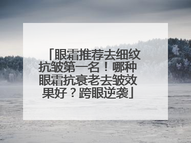 眼霜推荐去细纹抗皱第一名！哪种眼霜抗衰老去皱效果好？跨眼逆袭