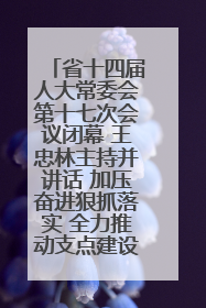 省十四届人大常委会第十七次会议闭幕 王忠林主持并讲话 加压奋进狠抓落实 全力推动支点建设成势见效